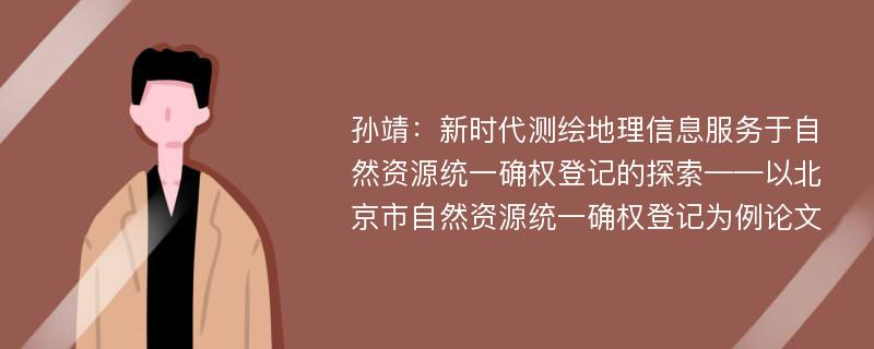 孙靖：新时代测绘地理信息服务于自然资源统一确权登记的探索——以北京市自然资源统一确权登记为例论文