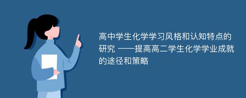 高中学生化学学习风格和认知特点的研究 ——提高高二学生化学学业成就的途径和策略