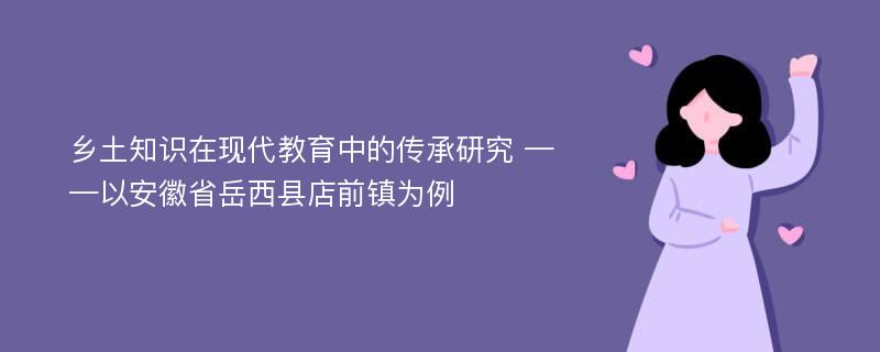 乡土知识在现代教育中的传承研究 ——以安徽省岳西县店前镇为例