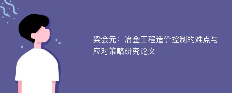 梁会元：冶金工程造价控制的难点与应对策略研究论文