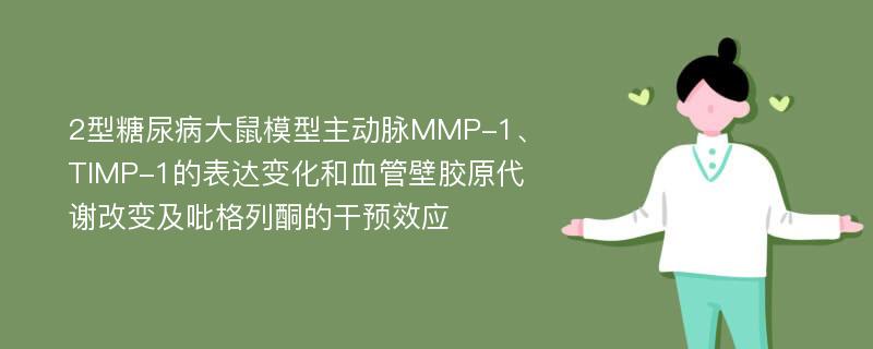 2型糖尿病大鼠模型主动脉MMP-1、TIMP-1的表达变化和血管壁胶原代谢改变及吡格列酮的干预效应