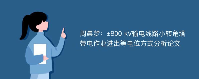 周晨梦：±800 kV输电线路小转角塔带电作业进出等电位方式分析论文