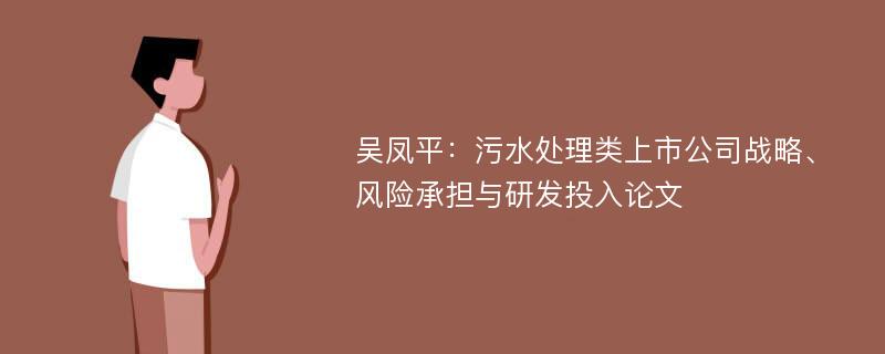 吴凤平：污水处理类上市公司战略、风险承担与研发投入论文