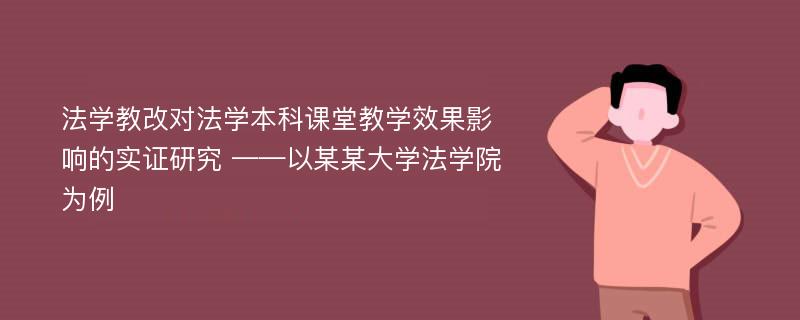 法学教改对法学本科课堂教学效果影响的实证研究 ——以某某大学法学院为例