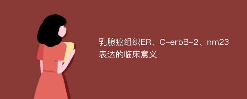 乳腺癌组织ER、C-erbB-2、nm23表达的临床意义