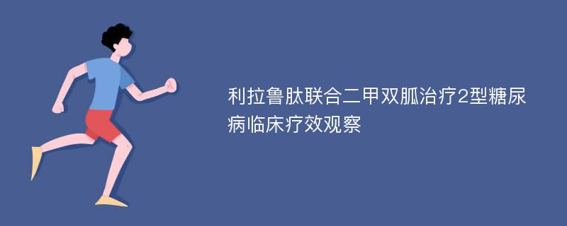 利拉鲁肽联合二甲双胍治疗2型糖尿病临床疗效观察