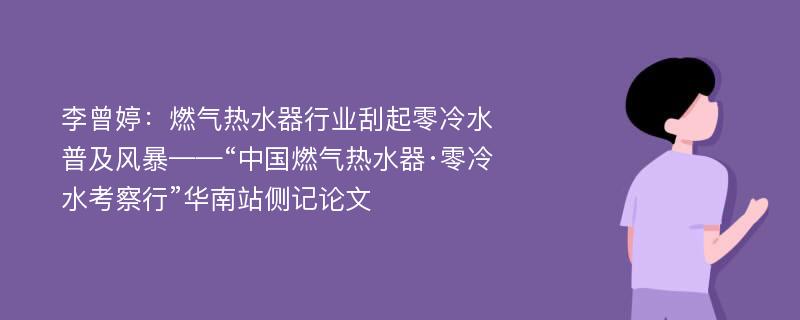 李曾婷：燃气热水器行业刮起零冷水普及风暴——“中国燃气热水器·零冷水考察行”华南站侧记论文