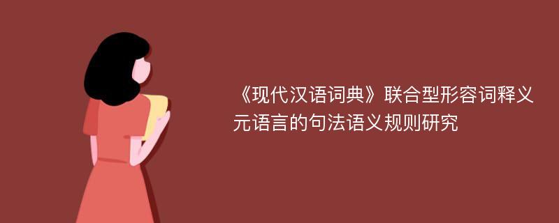 《现代汉语词典》联合型形容词释义元语言的句法语义规则研究