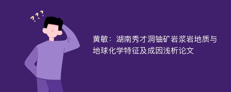 黄敏：湖南秀才洞铀矿岩浆岩地质与地球化学特征及成因浅析论文