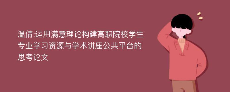 温倩:运用满意理论构建高职院校学生专业学习资源与学术讲座公共平台的思考论文