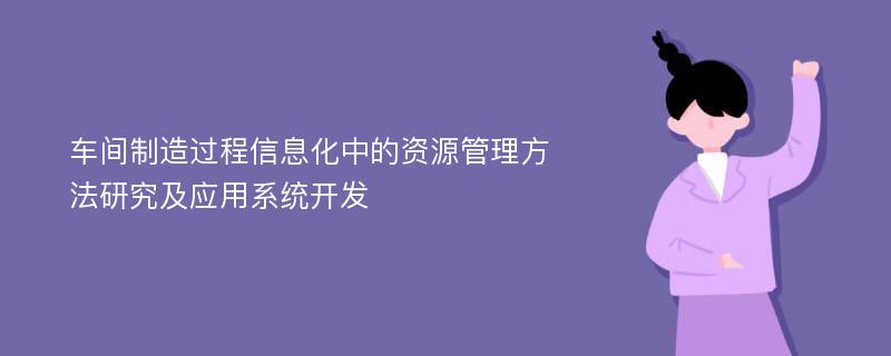 车间制造过程信息化中的资源管理方法研究及应用系统开发