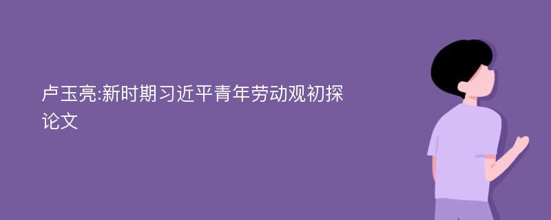 卢玉亮:新时期习近平青年劳动观初探论文