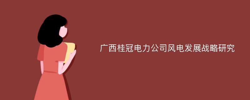 广西桂冠电力公司风电发展战略研究