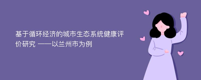 基于循环经济的城市生态系统健康评价研究 ——以兰州市为例