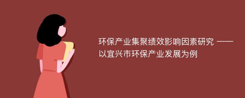 环保产业集聚绩效影响因素研究 ——以宜兴市环保产业发展为例