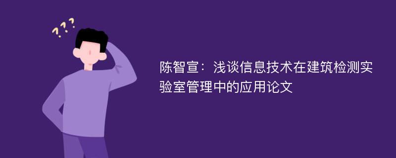 陈智宣：浅谈信息技术在建筑检测实验室管理中的应用论文