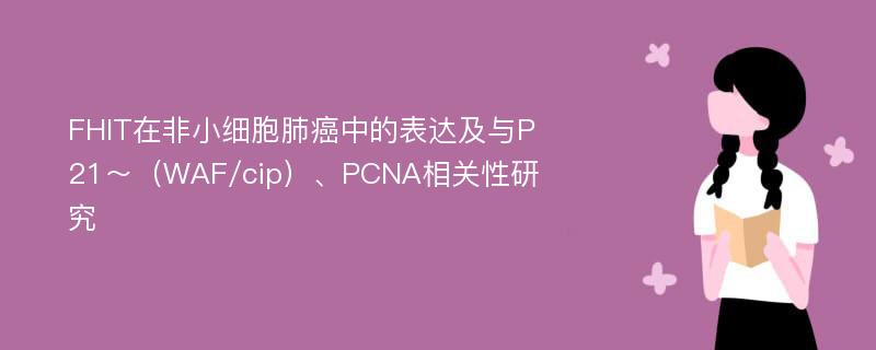 FHIT在非小细胞肺癌中的表达及与P21～（WAF/cip）、PCNA相关性研究