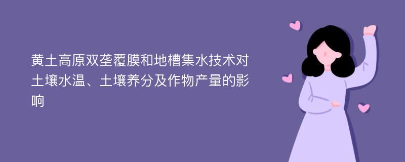 黄土高原双垄覆膜和地槽集水技术对土壤水温、土壤养分及作物产量的影响