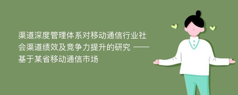 渠道深度管理体系对移动通信行业社会渠道绩效及竞争力提升的研究 ——基于某省移动通信市场