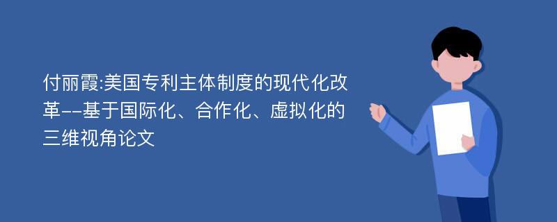 付丽霞:美国专利主体制度的现代化改革--基于国际化、合作化、虚拟化的三维视角论文