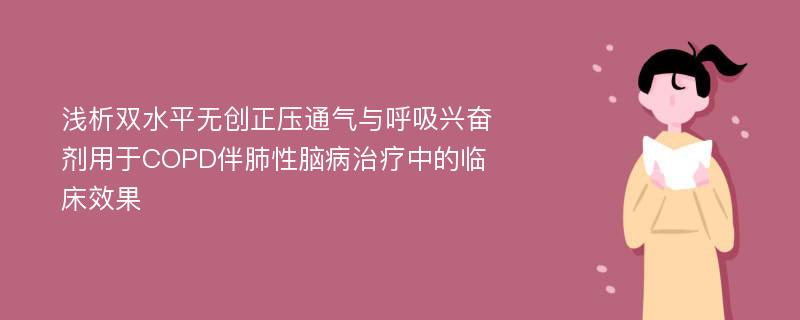 浅析双水平无创正压通气与呼吸兴奋剂用于COPD伴肺性脑病治疗中的临床效果