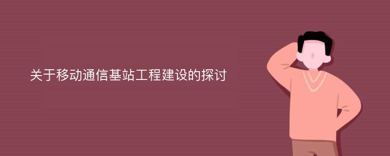 关于移动通信基站工程建设的探讨