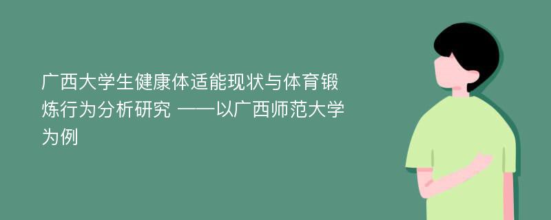 广西大学生健康体适能现状与体育锻炼行为分析研究 ——以广西师范大学为例