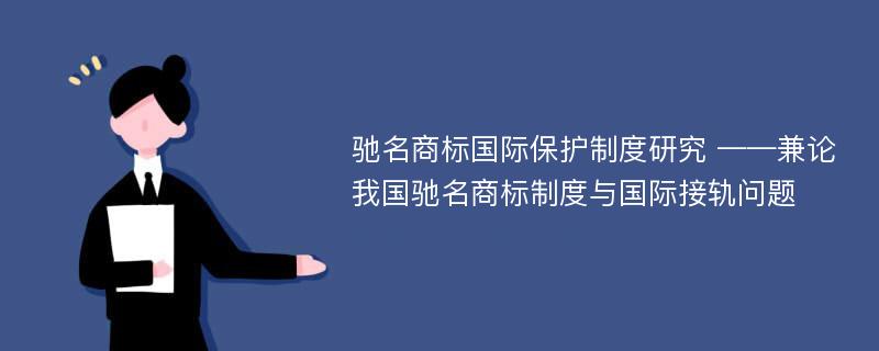 驰名商标国际保护制度研究 ——兼论我国驰名商标制度与国际接轨问题