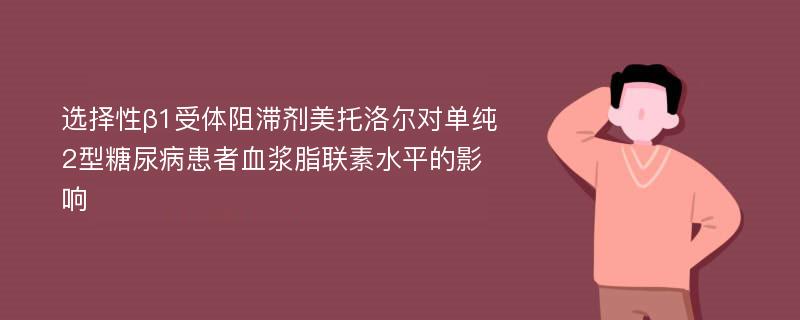 选择性β1受体阻滞剂美托洛尔对单纯2型糖尿病患者血浆脂联素水平的影响