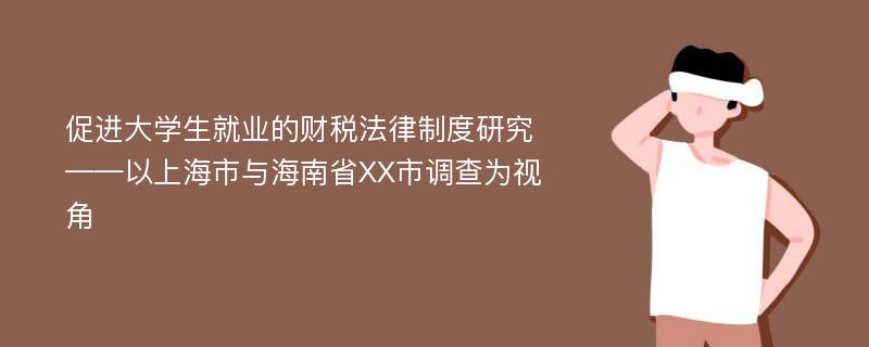 促进大学生就业的财税法律制度研究 ——以上海市与海南省XX市调查为视角