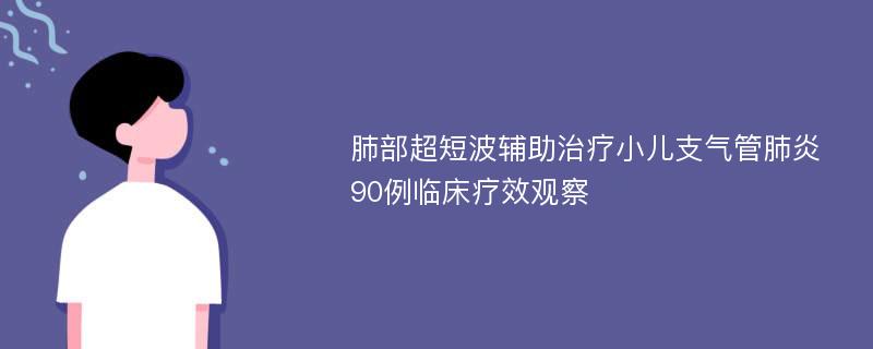 肺部超短波辅助治疗小儿支气管肺炎90例临床疗效观察