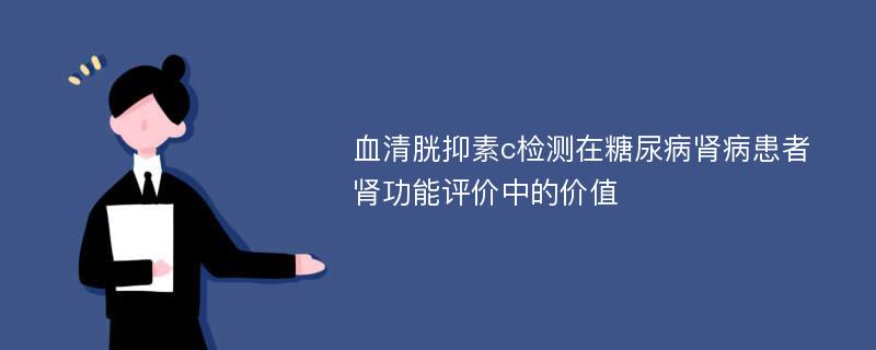 血清胱抑素c检测在糖尿病肾病患者肾功能评价中的价值