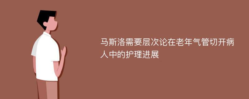 马斯洛需要层次论在老年气管切开病人中的护理进展