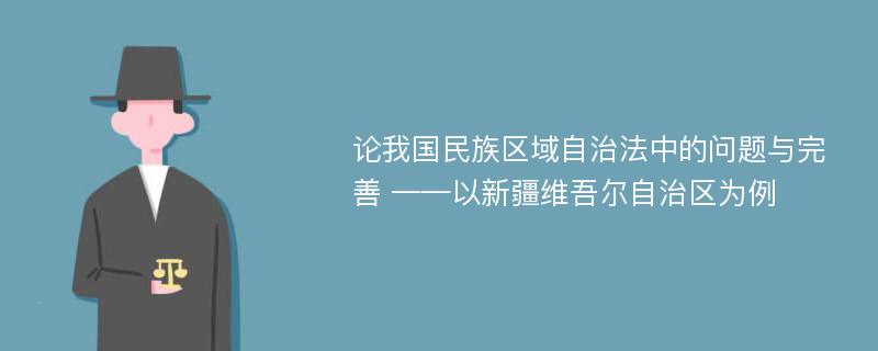 论我国民族区域自治法中的问题与完善 ——以新疆维吾尔自治区为例