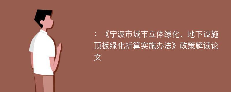 ：《宁波市城市立体绿化、地下设施顶板绿化折算实施办法》政策解读论文