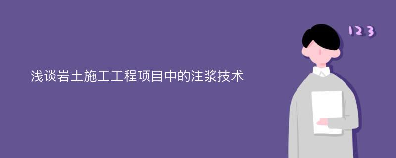 浅谈岩土施工工程项目中的注浆技术