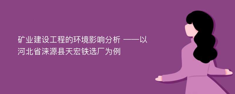 矿业建设工程的环境影响分析 ——以河北省涞源县天宏铁选厂为例