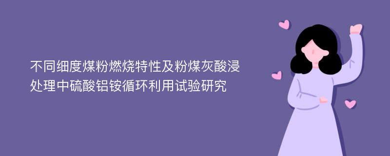 不同细度煤粉燃烧特性及粉煤灰酸浸处理中硫酸铝铵循环利用试验研究