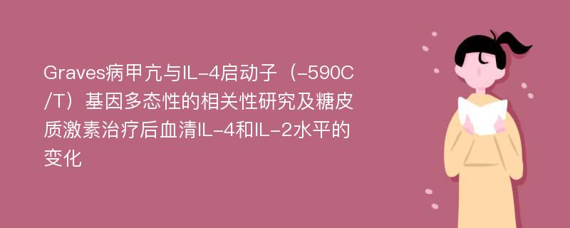 Graves病甲亢与IL-4启动子（-590C/T）基因多态性的相关性研究及糖皮质激素治疗后血清IL-4和IL-2水平的变化