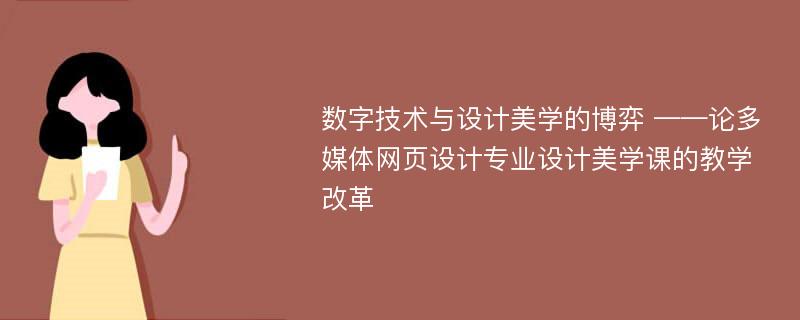 数字技术与设计美学的博弈 ——论多媒体网页设计专业设计美学课的教学改革