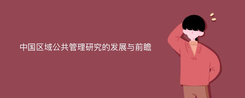 中国区域公共管理研究的发展与前瞻