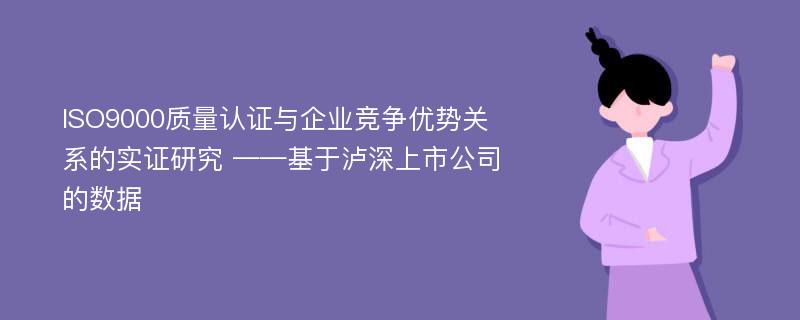 ISO9000质量认证与企业竞争优势关系的实证研究 ——基于泸深上市公司的数据