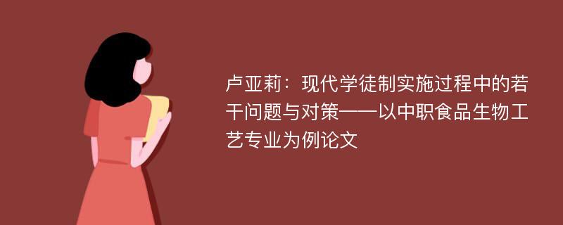 卢亚莉：现代学徒制实施过程中的若干问题与对策——以中职食品生物工艺专业为例论文