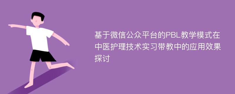 基于微信公众平台的PBL教学模式在中医护理技术实习带教中的应用效果探讨