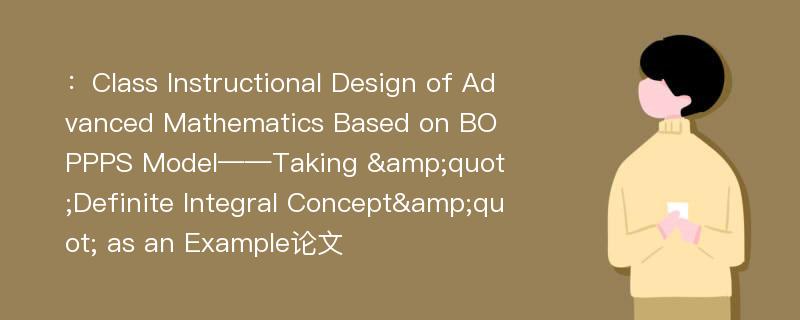 ：Class Instructional Design of Advanced Mathematics Based on BOPPPS Model——Taking &quot;Definite Integral Concept&quot; as an Example论文