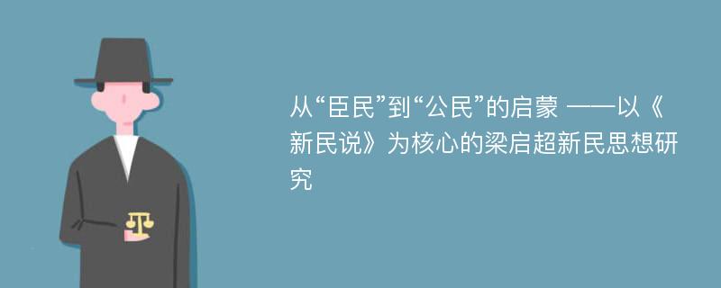 从“臣民”到“公民”的启蒙 ——以《新民说》为核心的梁启超新民思想研究