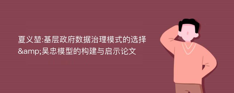 夏义堃:基层政府数据治理模式的选择&吴忠模型的构建与启示论文