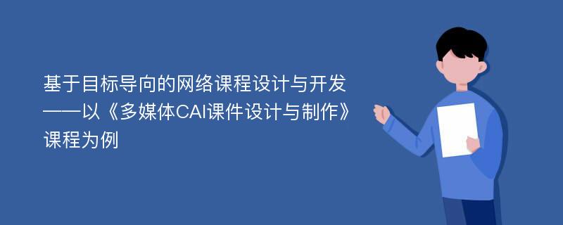 基于目标导向的网络课程设计与开发 ——以《多媒体CAI课件设计与制作》课程为例