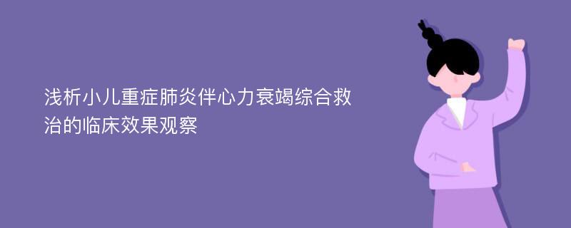 浅析小儿重症肺炎伴心力衰竭综合救治的临床效果观察