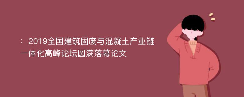 ：2019全国建筑固废与混凝土产业链一体化高峰论坛圆满落幕论文